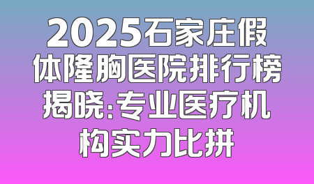 2025石家庄假体隆胸医院排行榜揭晓：专业医疗机构实力比拼