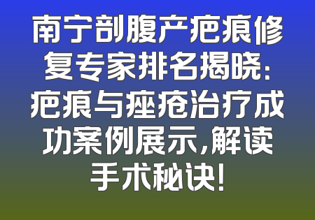 南宁剖腹产疤痕修复专家排名揭晓：疤痕与痤疮治疗成功案例展示，解读手术秘诀！