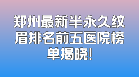 郑州最新半永久纹眉排名前五医院榜单揭晓！