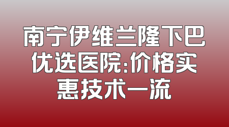 南宁伊维兰隆下巴优选医院：价格实惠技术一流