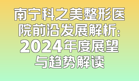 南宁科之美整形医院前沿发展解析：2024年度展望与趋势解读