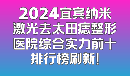 2024宜宾纳米激光去太田痣整形医院综合实力前十排行榜刷新！