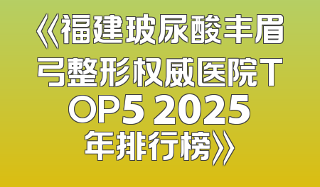 《福建玻尿酸丰眉弓整形权威医院TOP5 2025年排行榜》