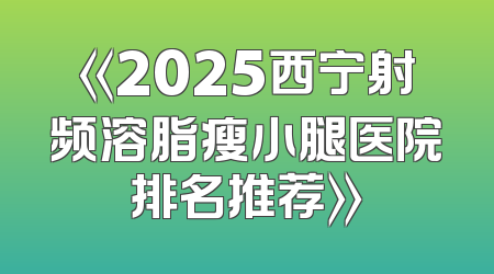 《2025西宁射频溶脂瘦小腿医院排名推荐》