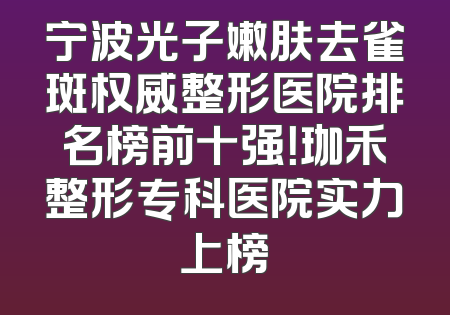 宁波光子嫩肤去雀斑权威整形医院排名榜前十强！珈禾整形专科医院实力上榜