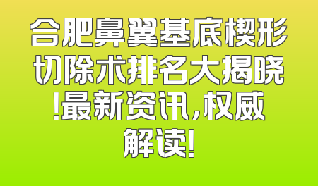合肥鼻翼基底楔形切除术排名大揭晓！最新资讯，权威解读！