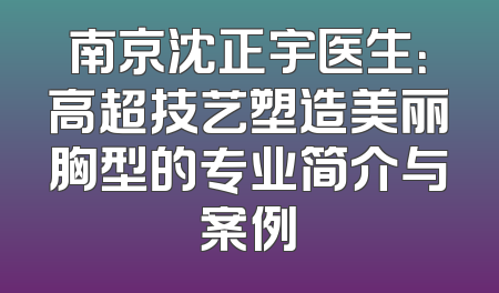 南京沈正宇医生：高超技艺塑造美丽胸型的专业简介与案例