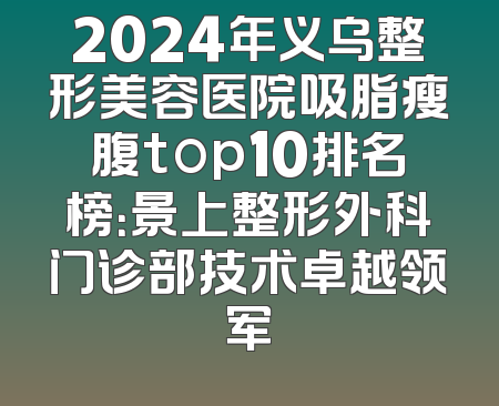 2024年义乌整形美容医院吸脂瘦腹top10排名榜：景上整形外科门诊部技术卓越领军