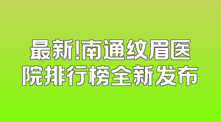 最新！南通纹眉医院排行榜全新发布