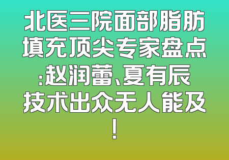 北医三院面部脂肪填充顶尖专家盘点：赵润蕾、夏有辰技术出众无人能及！