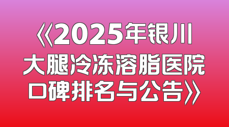 《2025年银川大腿冷冻溶脂医院口碑排名与公告》