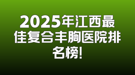 2025年江西最佳复合丰胸医院排名榜！
