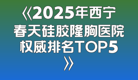 《2025年西宁春天硅胶隆胸医院权威排名TOP5》