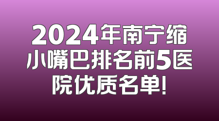 2024年南宁缩小嘴巴排名前5医院优质名单!