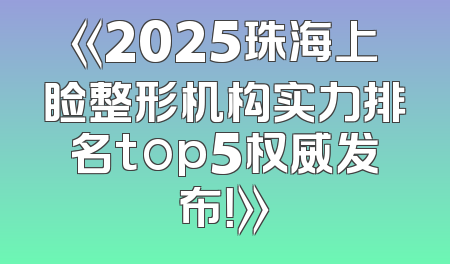 《2025珠海上睑整形机构实力排名top5权威发布！》