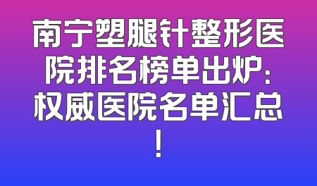 南宁塑腿针整形医院排名榜单出炉：权威医院名单汇总！