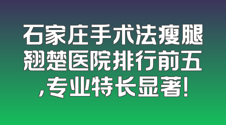 石家庄手术法瘦腿翘楚医院排行前五，专业特长显著！