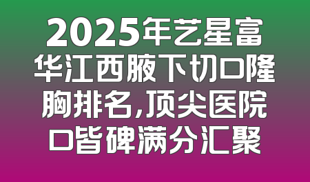 2025年艺星富华江西腋下切口隆胸排名，顶尖医院口皆碑满分汇聚
