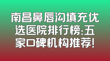 南昌鼻唇沟填充优选医院排行榜：五家口碑机构推荐！