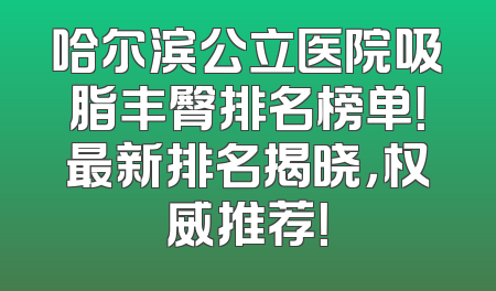 哈尔滨公立医院吸脂丰臀排名榜单！最新排名揭晓，权威推荐！