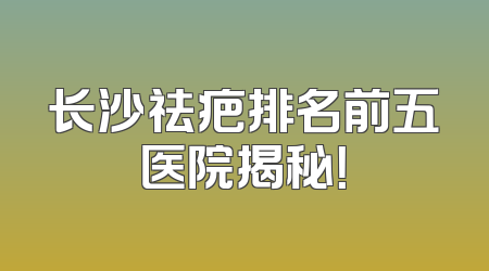 长沙祛疤排名前五医院揭秘！