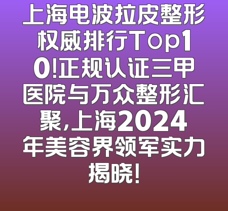 上海电波拉皮整形权威排行Top10！正规认证三甲医院与万众整形汇聚，上海2024年美容界领军实力揭晓！