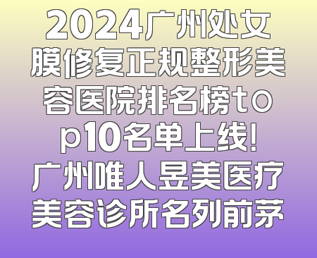 2024广州处女膜修复正规整形美容医院排名榜top10名单上线！广州唯人昱美医疗美容诊所名列前茅