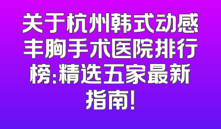 关于杭州韩式动感丰胸手术医院排行榜：精选五家最新指南！