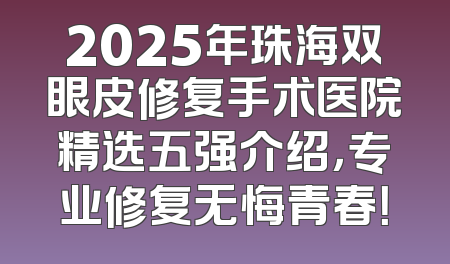 2025年珠海双眼皮修复手术医院精选五强介绍，专业修复无悔青春！
