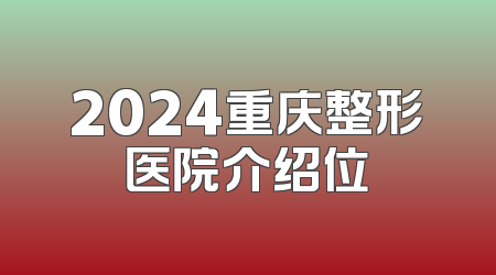 2024重庆整形医院介绍位