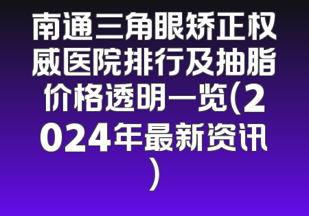 南通三角眼矫正权威医院排行及抽脂价格透明一览（2024年最新资讯）