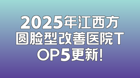 2025年江西方圆脸型改善医院TOP5更新！