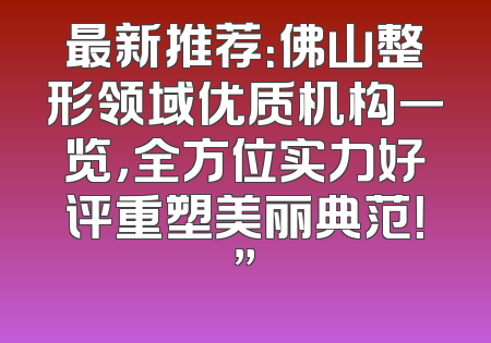 最新推荐：佛山整形领域优质机构一览，全方位实力好评重塑美丽典范！”
