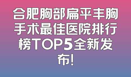 合肥胸部扁平丰胸手术最佳医院排行榜TOP5全新发布！
