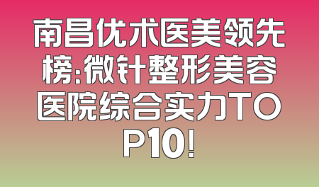 南昌优术医美领先榜：微针整形美容医院综合实力TOP10！