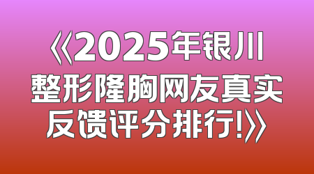 《2025年银川整形隆胸网友真实反馈评分排行！》