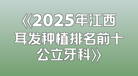 《2025年江西耳发种植排名前十公立牙科》