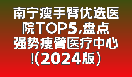 南宁瘦手臂优选医院TOP5，盘点强势瘦臂医疗中心！(2024版)