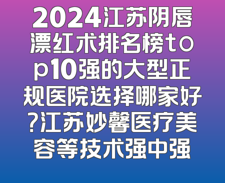 2024江苏阴唇漂红术排名榜top10强的大型正规医院选择哪家好？江苏妙馨医疗美容等技术强中强