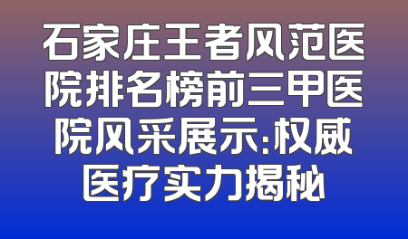 石家庄王者风范医院排名榜前三甲医院风采展示：权威医疗实力揭秘