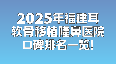 2025年福建耳软骨移植隆鼻医院口碑排名一览！
