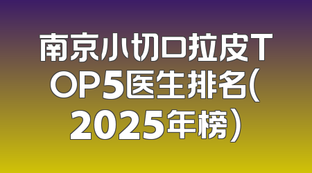 南京小切口拉皮TOP5医生排名（2025年榜）