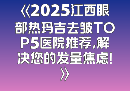 《2025江西眼部热玛吉去皱TOP5医院推荐，解决您的发量焦虑！》