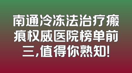 南通冷冻法治疗瘢痕权威医院榜单前三，值得你熟知！
