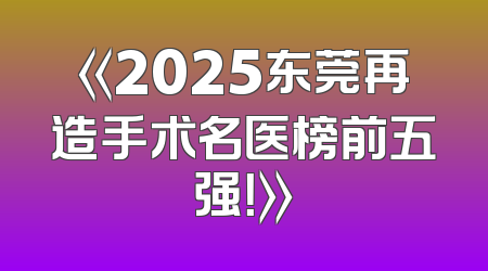 《2025东莞再造手术名医榜前五强！》