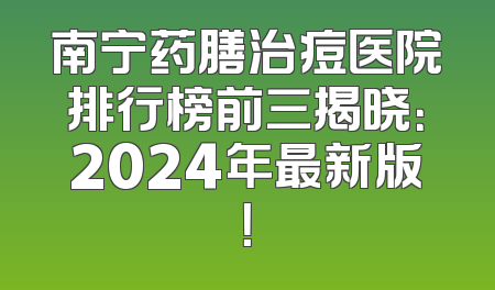 南宁药膳治痘医院排行榜前三揭晓：2024年最新版！