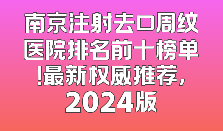 南京注射去口周纹医院排名前十榜单！最新权威推荐，2024版