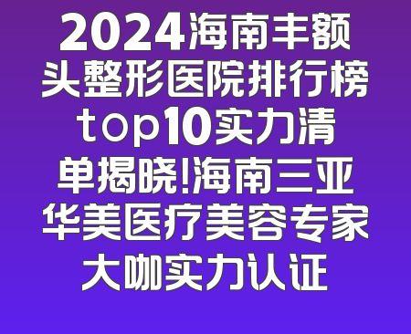 2024海南丰额头整形医院排行榜top10实力清单揭晓！海南三亚华美医疗美容专家大咖实力认证