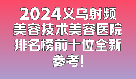 2024义乌射频美容技术美容医院排名榜前十位全新参考！