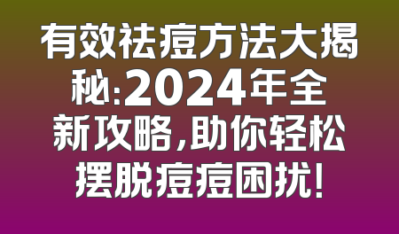 有效祛痘方法大揭秘：2024年全新攻略，助你轻松摆脱痘痘困扰！
